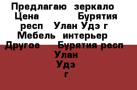 Предлагаю  зеркало › Цена ­ 1 500 - Бурятия респ., Улан-Удэ г. Мебель, интерьер » Другое   . Бурятия респ.,Улан-Удэ г.